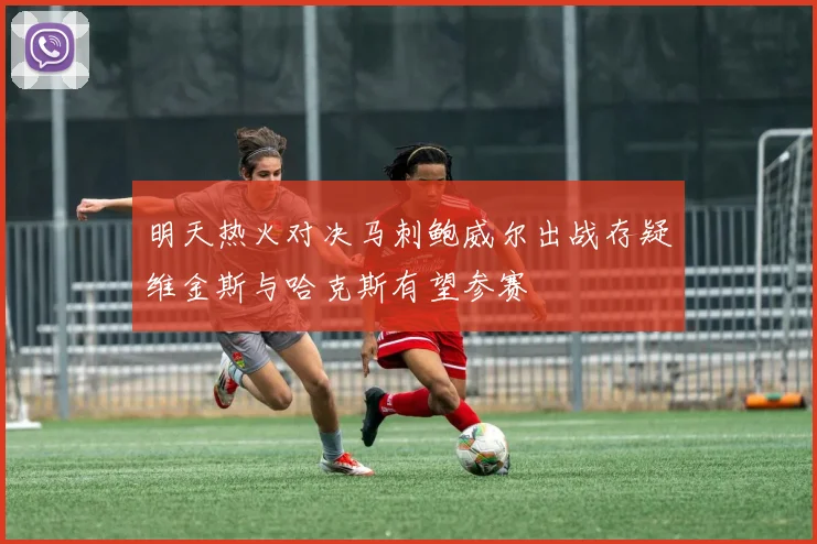 明天热火对决马刺鲍威尔出战存疑维金斯与哈克斯有望参赛