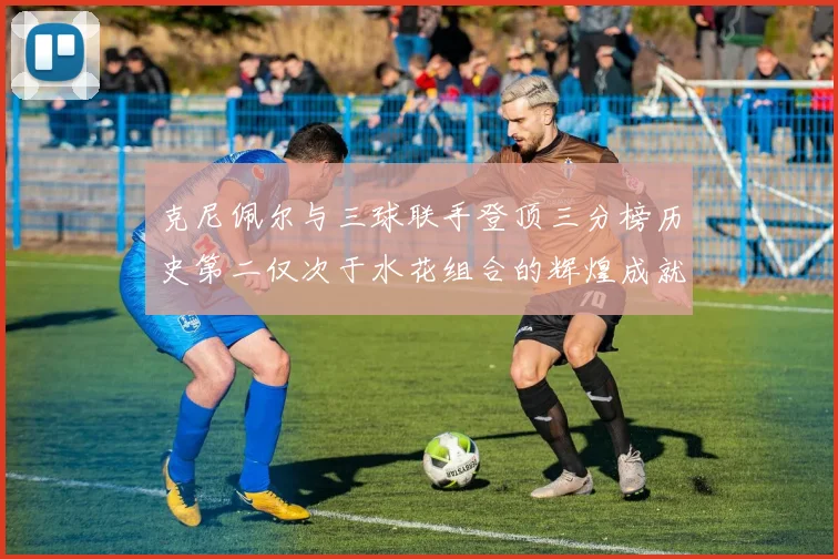 克尼佩尔与三球联手登顶三分榜历史第二仅次于水花组合的辉煌成就