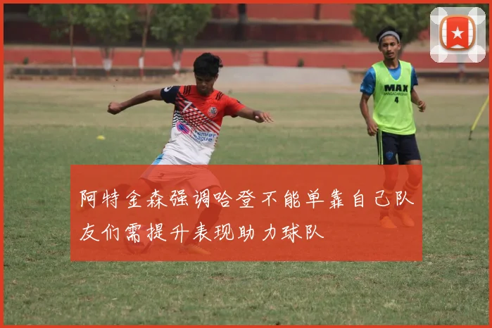 阿特金森强调哈登不能单靠自己队友们需提升表现助力球队