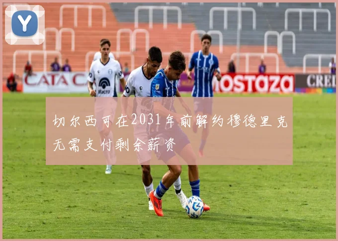 切尔西可在2031年前解约穆德里克无需支付剩余薪资