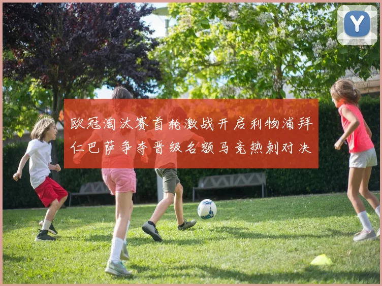 欧冠淘汰赛首轮激战开启利物浦拜仁巴萨争夺晋级名额马竞热刺对决引关注