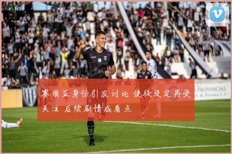 赛丽亚身份引发讨论 使徒设定再受关注 后续剧情成看点